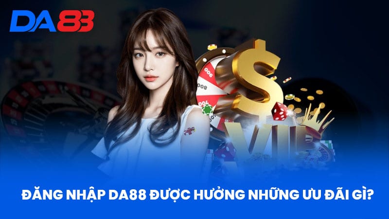 Đăng nhập DA88 được hưởng những ưu đãi gì?